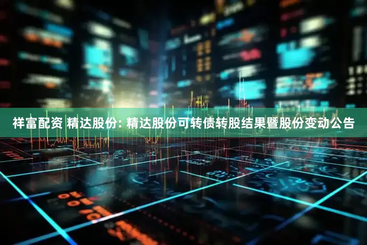 祥富配资 精达股份: 精达股份可转债转股结果暨股份变动公告