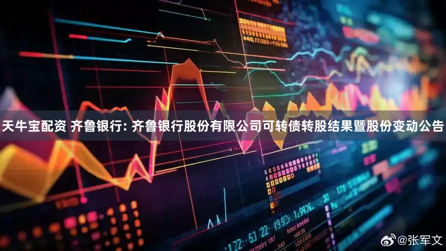 天牛宝配资 齐鲁银行: 齐鲁银行股份有限公司可转债转股结果暨股份变动公告