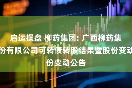 启运操盘 柳药集团: 广西柳药集团股份有限公司可转债转股结果暨股份变动公告