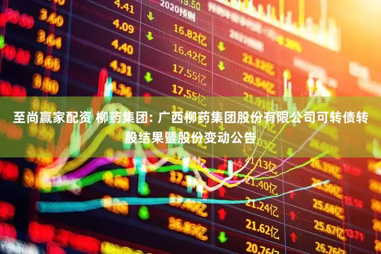 至尚赢家配资 柳药集团: 广西柳药集团股份有限公司可转债转股结果暨股份变动公告