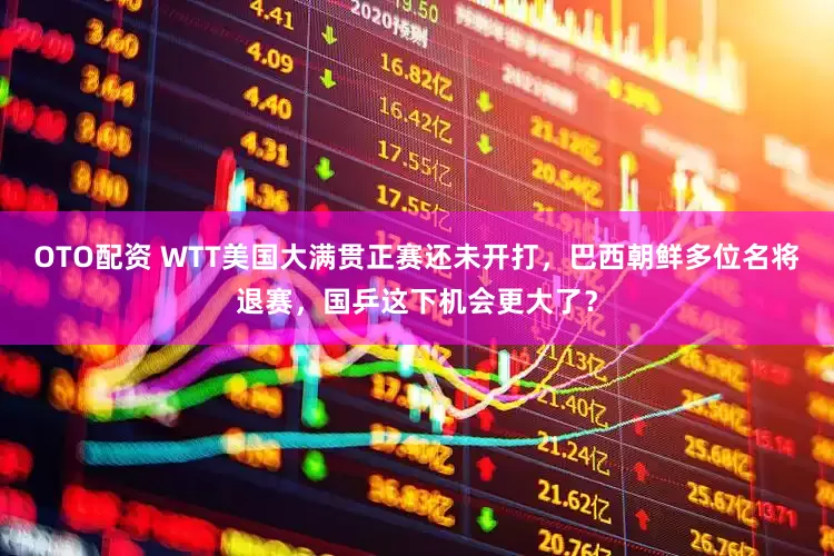 OTO配资 WTT美国大满贯正赛还未开打，巴西朝鲜多位名将退赛，国乒这下机会更大了？