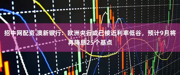 招牛网配资 澳新银行：欧洲央行或已接近利率低谷，预计9月将再降息25个基点