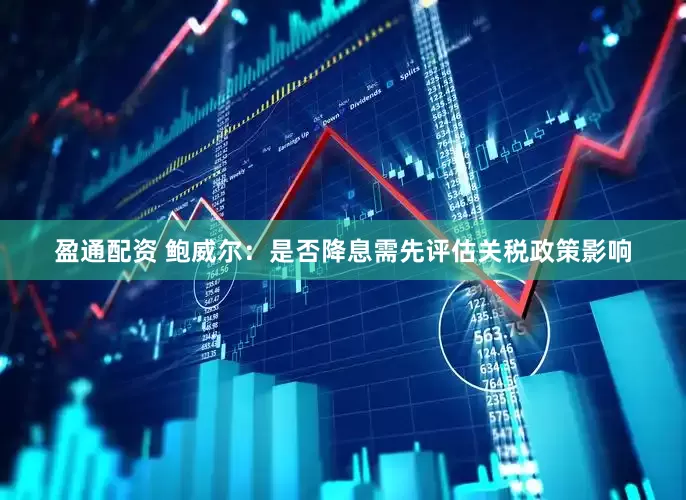 盈通配资 鲍威尔：是否降息需先评估关税政策影响