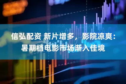 信弘配资 新片增多，影院凉爽：暑期档电影市场渐入佳境
