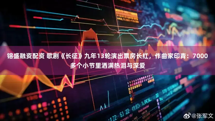 镕盛融资配资 歌剧《长征》九年13轮演出票房长红，作曲家印青：7000多个小节里洒满热泪与深爱