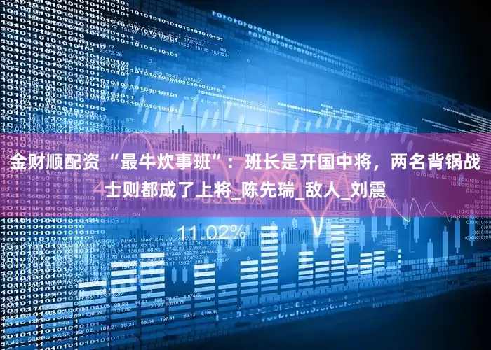 金财顺配资 “最牛炊事班”：班长是开国中将，两名背锅战士则都成了上将_陈先瑞_敌人_刘震