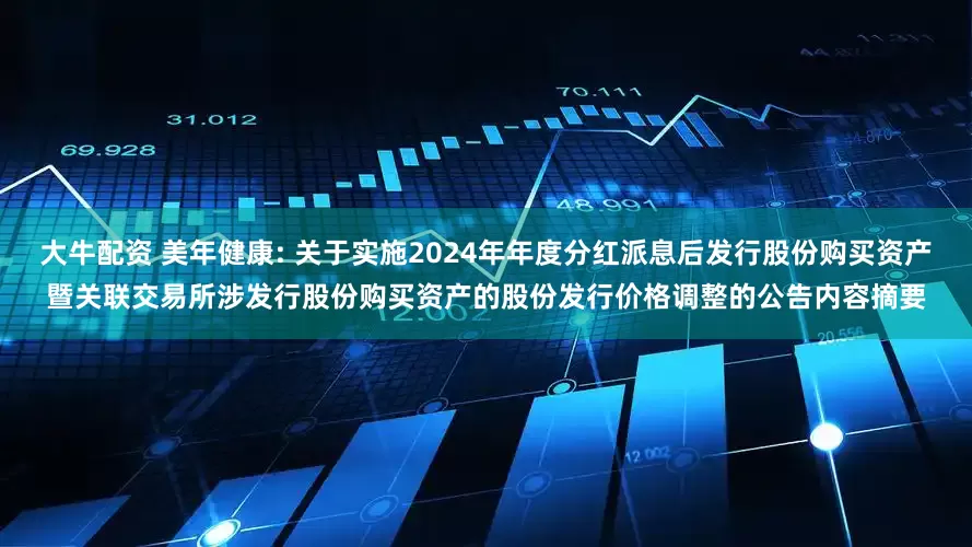 大牛配资 美年健康: 关于实施2024年年度分红派息后发行股份购买资产暨关联交易所涉发行股份购买资产的股份发行价格调整的公告内容摘要