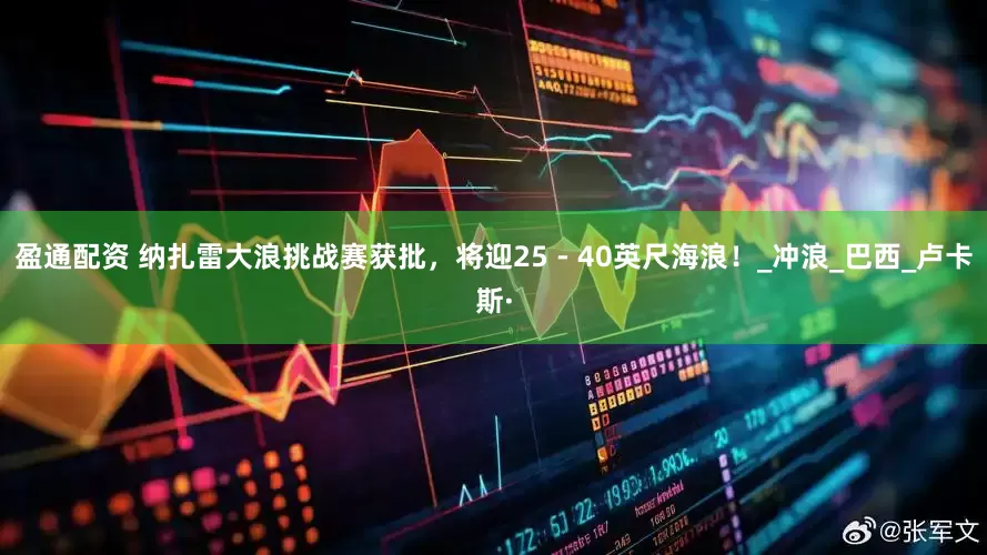 盈通配资 纳扎雷大浪挑战赛获批，将迎25 - 40英尺海浪！_冲浪_巴西_卢卡斯·