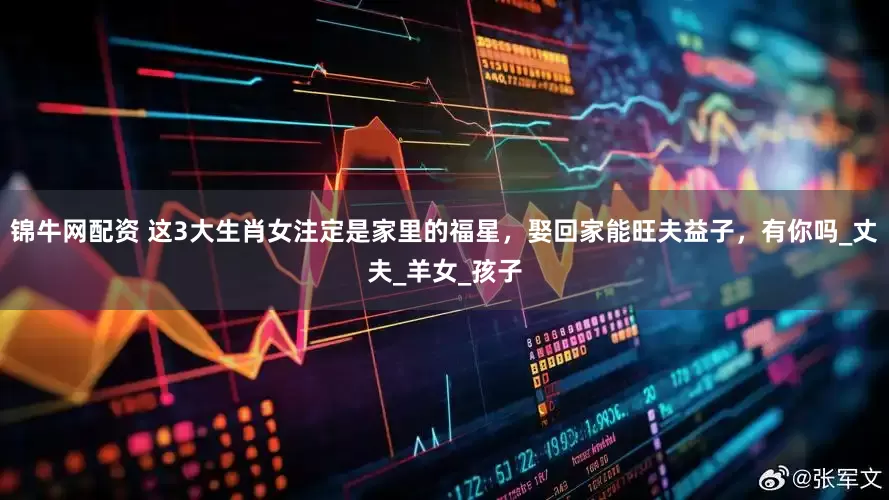 锦牛网配资 这3大生肖女注定是家里的福星，娶回家能旺夫益子，有你吗_丈夫_羊女_孩子