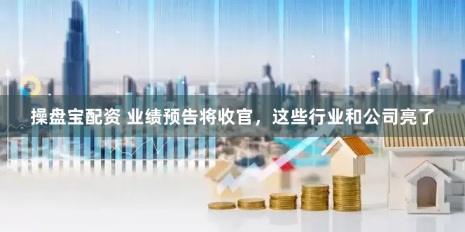 操盘宝配资 业绩预告将收官，这些行业和公司亮了