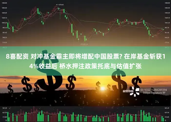 8喜配资 对冲基金霸主即将增配中国股票? 在岸基金斩获14%收益后 桥水押注政策托底与估值扩张