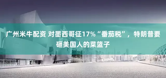 广州米牛配资 对墨西哥征17%“番茄税”，特朗普要砸美国人的菜篮子