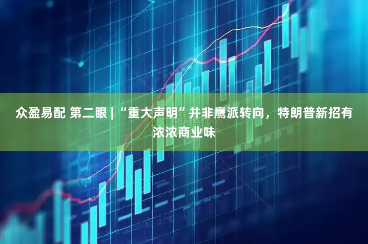 众盈易配 第二眼 | “重大声明”并非鹰派转向，特朗普新招有浓浓商业味