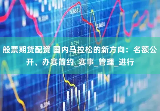 般票期货配资 国内马拉松的新方向：名额公开、办赛简约_赛事_管理_进行