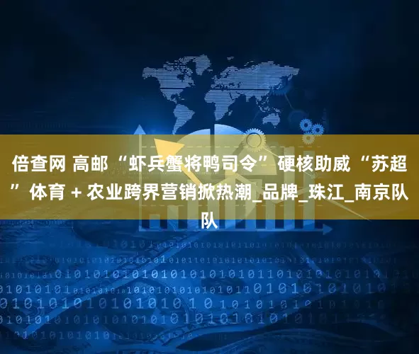 倍查网 高邮 “虾兵蟹将鸭司令” 硬核助威 “苏超” 体育 + 农业跨界营销掀热潮_品牌_珠江_南京队