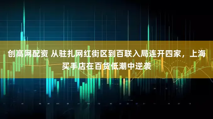 创高网配资 从驻扎网红街区到百联入局连开四家，上海买手店在百货低潮中逆袭