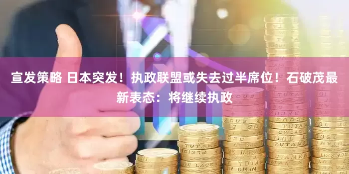 宣发策略 日本突发！执政联盟或失去过半席位！石破茂最新表态：将继续执政