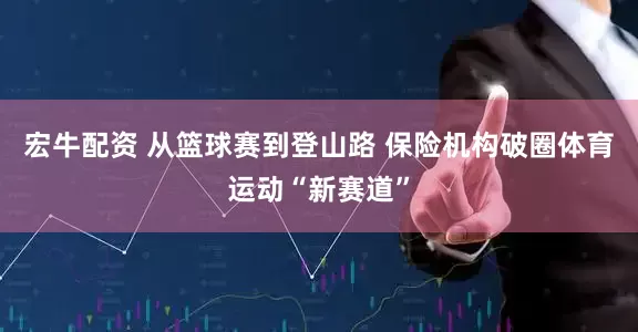 宏牛配资 从篮球赛到登山路 保险机构破圈体育运动“新赛道”