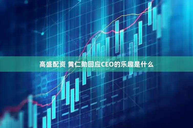 高盛配资 黄仁勋回应CEO的乐趣是什么