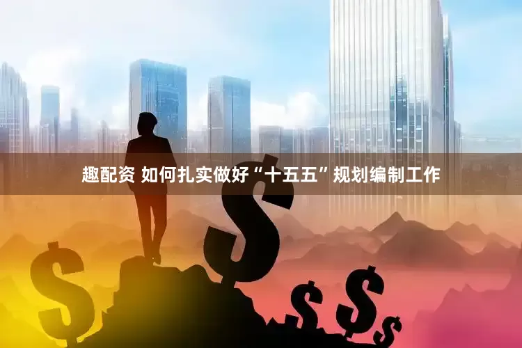 趣配资 如何扎实做好“十五五”规划编制工作