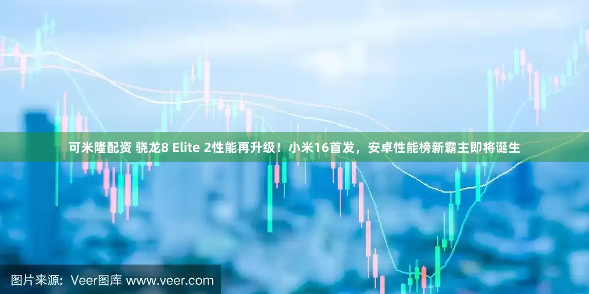 可米隆配资 骁龙8 Elite 2性能再升级！小米16首发，安卓性能榜新霸主即将诞生