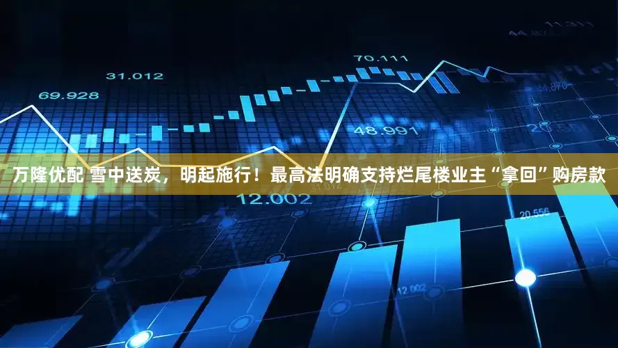 万隆优配 雪中送炭，明起施行！最高法明确支持烂尾楼业主“拿回”购房款