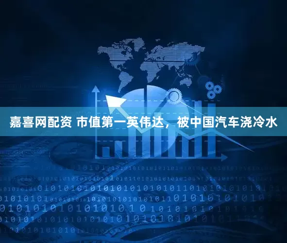 嘉喜网配资 市值第一英伟达，被中国汽车浇冷水