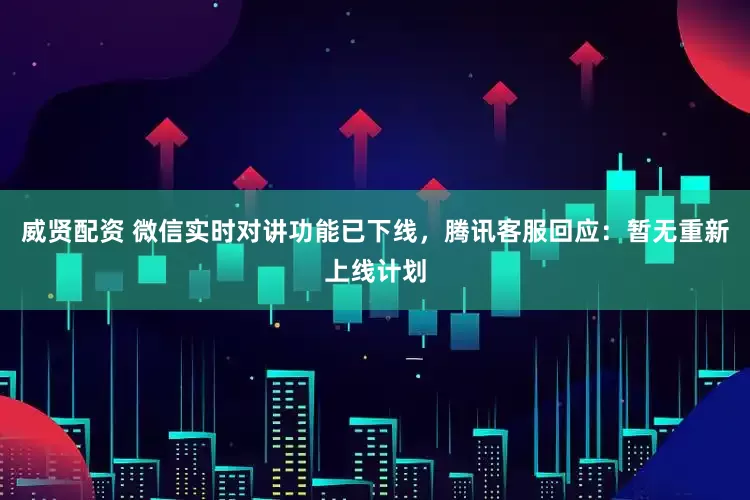 威贤配资 微信实时对讲功能已下线，腾讯客服回应：暂无重新上线计划