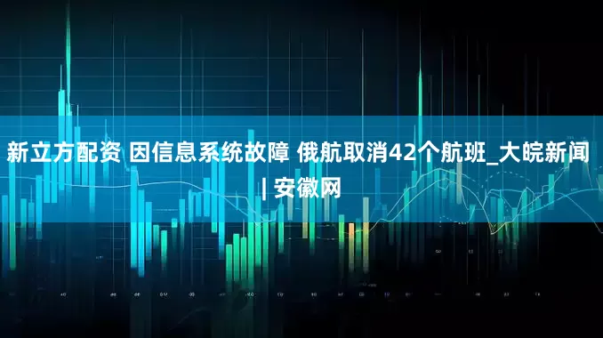 新立方配资 因信息系统故障 俄航取消42个航班_大皖新闻 | 安徽网