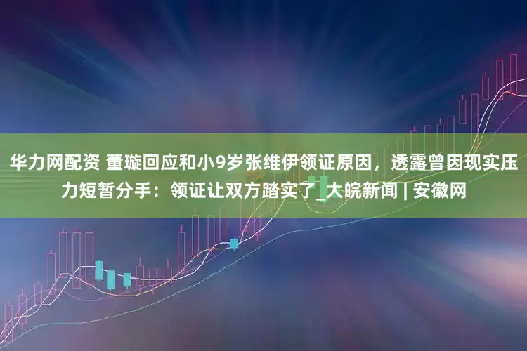 华力网配资 董璇回应和小9岁张维伊领证原因，透露曾因现实压力短暂分手：领证让双方踏实了_大皖新闻 | 安徽网