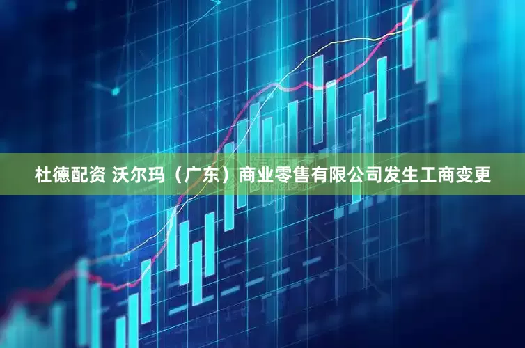 杜德配资 沃尔玛（广东）商业零售有限公司发生工商变更