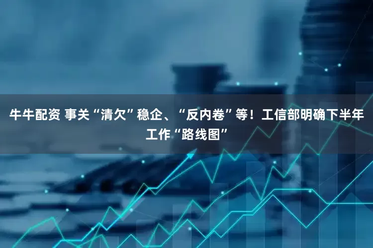 牛牛配资 事关“清欠”稳企、“反内卷”等！工信部明确下半年工作“路线图”