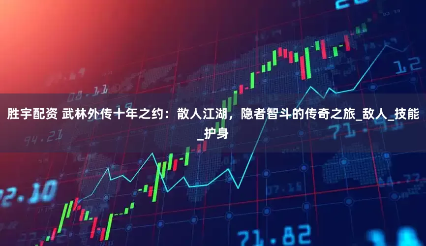 胜宇配资 武林外传十年之约：散人江湖，隐者智斗的传奇之旅_敌人_技能_护身