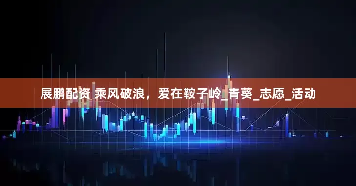展鹏配资 乘风破浪，爱在鞍子岭_青葵_志愿_活动