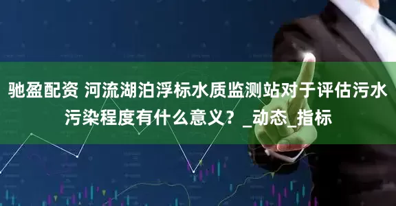 驰盈配资 河流湖泊浮标水质监测站对于评估污水污染程度有什么意义？_动态_指标