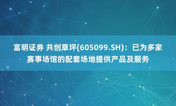 富明证券 共创草坪(605099.SH)：已为多家赛事场馆的配套场地提供产品及服务