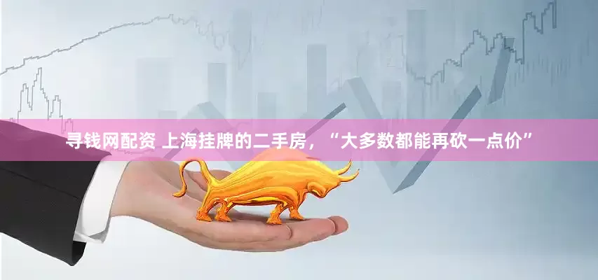 寻钱网配资 上海挂牌的二手房，“大多数都能再砍一点价”