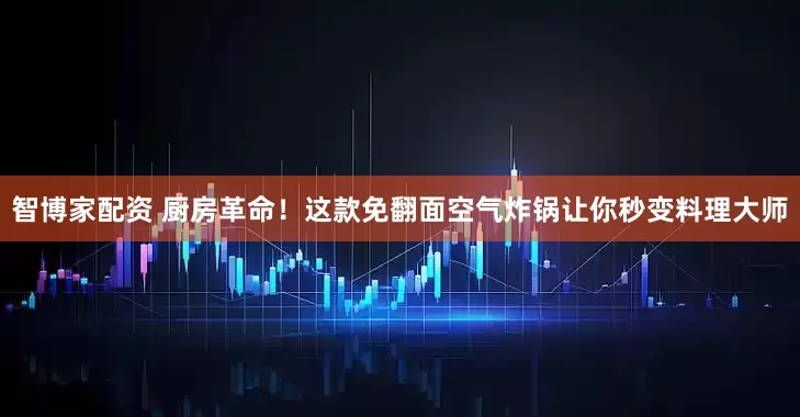 智博家配资 厨房革命！这款免翻面空气炸锅让你秒变料理大师