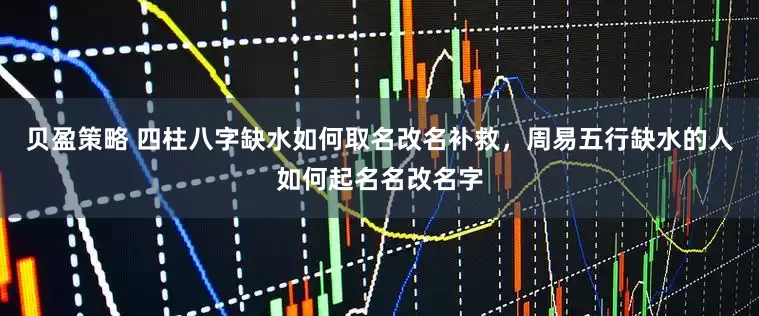 贝盈策略 四柱八字缺水如何取名改名补救，周易五行缺水的人如何起名名改名字