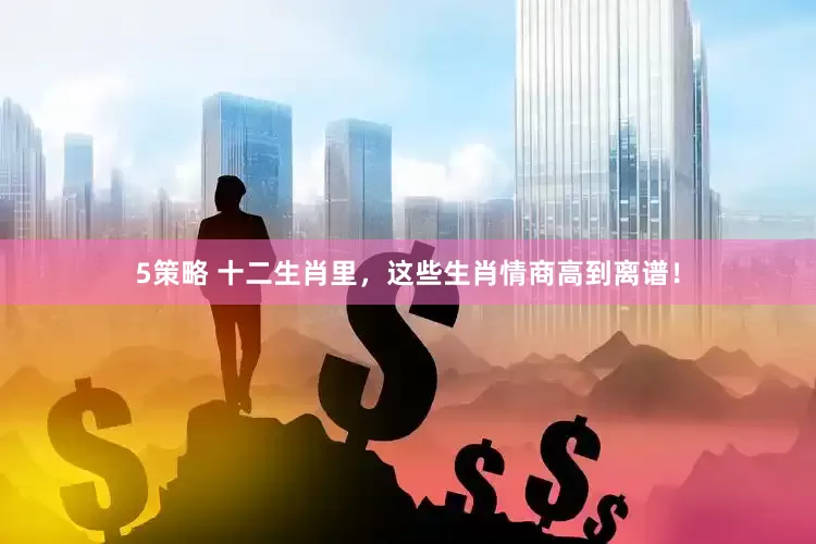 5策略 十二生肖里，这些生肖情商高到离谱！