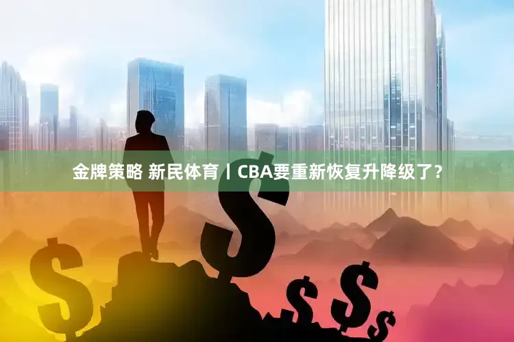 金牌策略 新民体育丨CBA要重新恢复升降级了？