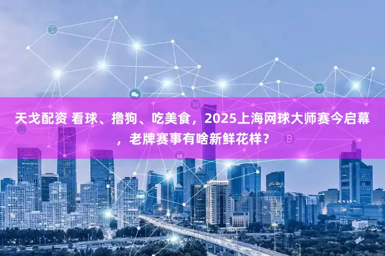 天戈配资 看球、撸狗、吃美食，2025上海网球大师赛今启幕，老牌赛事有啥新鲜花样？