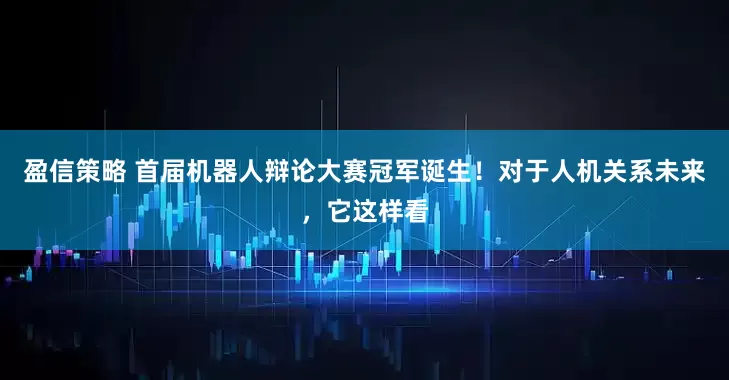 盈信策略 首届机器人辩论大赛冠军诞生！对于人机关系未来，它这样看