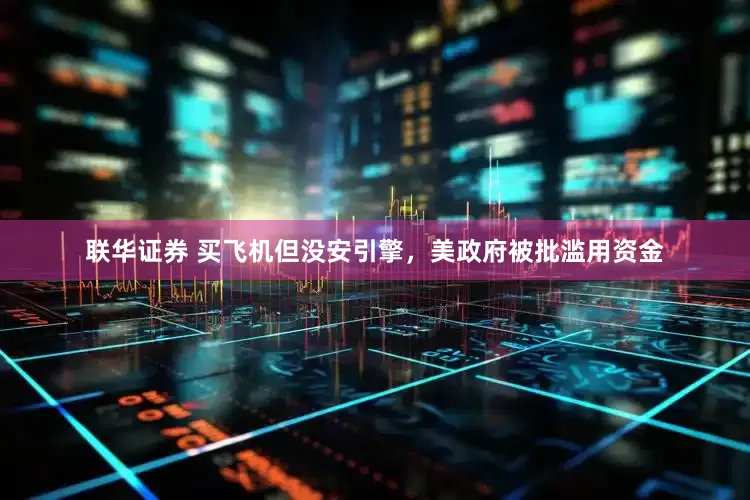 联华证券 买飞机但没安引擎，美政府被批滥用资金