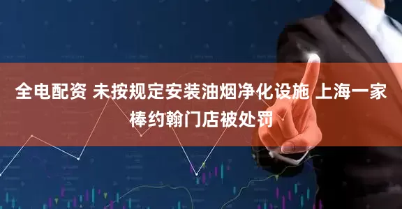 全电配资 未按规定安装油烟净化设施 上海一家棒约翰门店被处罚