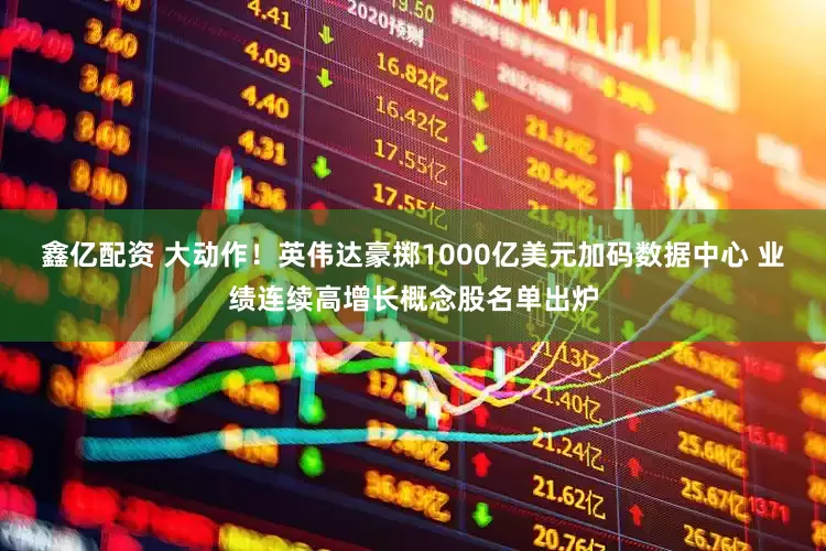 鑫亿配资 大动作！英伟达豪掷1000亿美元加码数据中心 业绩连续高增长概念股名单出炉