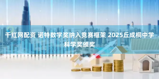 千红网配资 诺特数学奖纳入竞赛框架 2025丘成桐中学科学奖颁奖