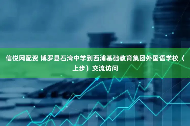 信悦网配资 博罗县石湾中学到西浦基础教育集团外国语学校（上步）交流访问