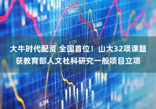 大牛时代配资 全国首位！山大32项课题获教育部人文社科研究一般项目立项