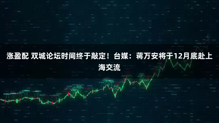 涨盈配 双城论坛时间终于敲定！台媒：蒋万安将于12月底赴上海交流